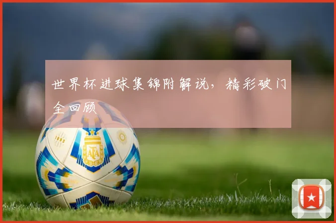 世界杯进球集锦附解说，精彩破门全回顾