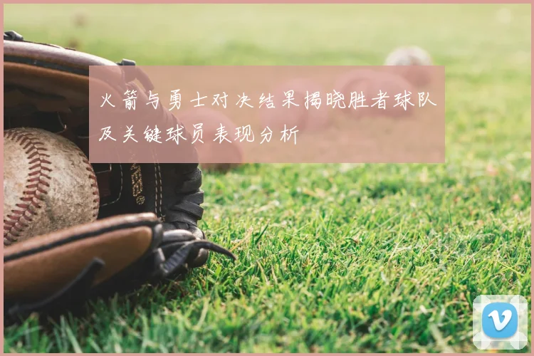 火箭与勇士对决结果揭晓胜者球队及关键球员表现分析