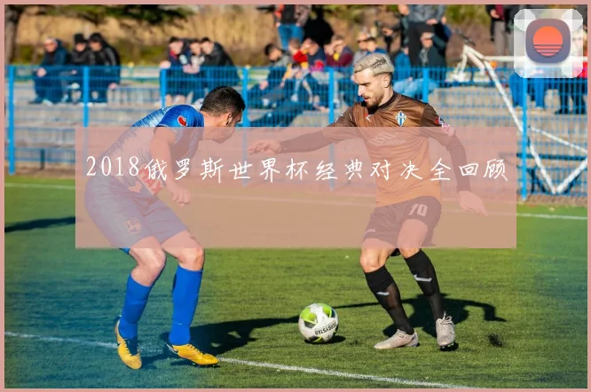 2018俄罗斯世界杯经典对决全回顾