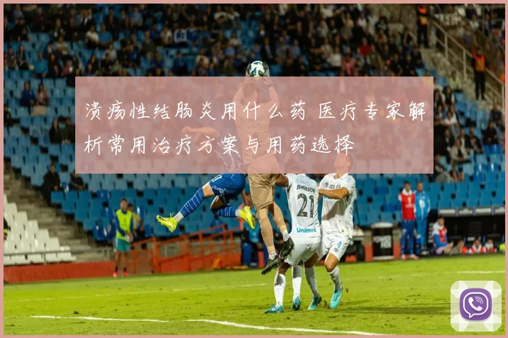 溃疡性结肠炎用什么药 医疗专家解析常用治疗方案与用药选择