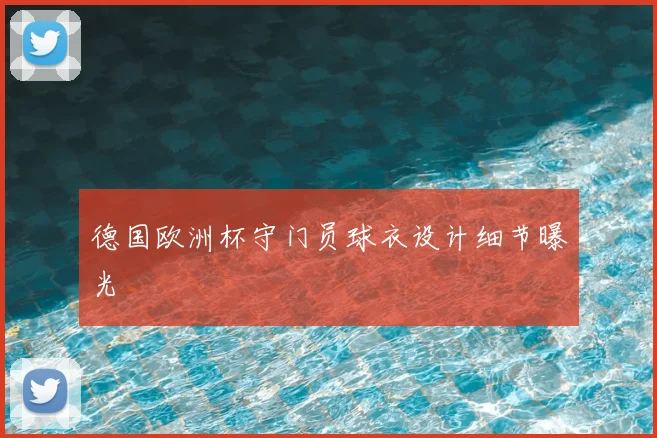 德国欧洲杯守门员球衣设计细节曝光