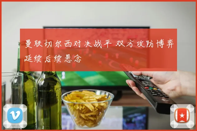 曼联切尔西对决战平 双方攻防博弈延续后续悬念