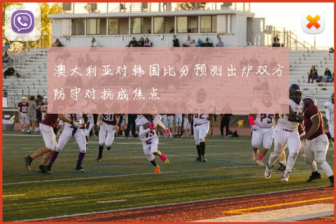 澳大利亚对韩国比分预测出炉双方防守对抗成焦点
