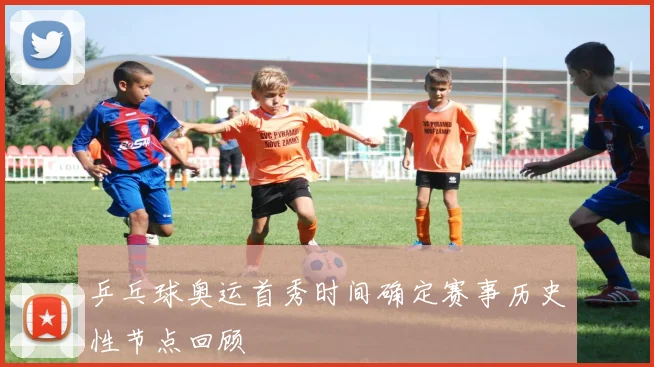 乒乓球奥运首秀时间确定赛事历史性节点回顾