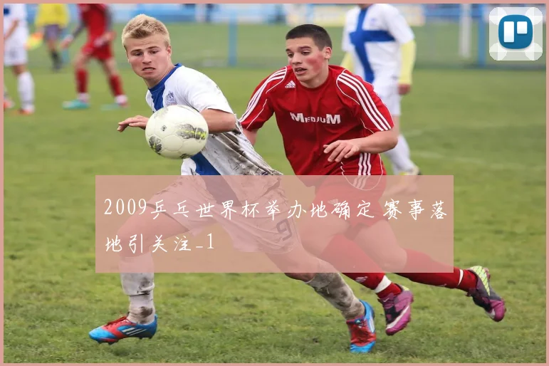 2009乒乓世界杯举办地确定 赛事落地引关注_1