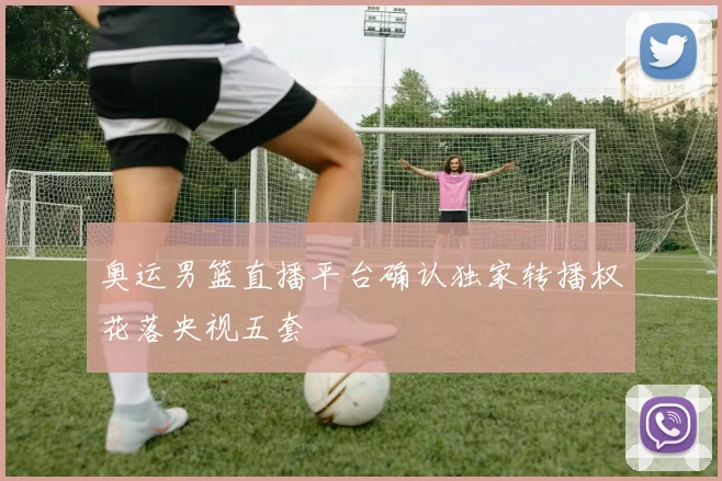 奥运男篮直播平台确认独家转播权花落央视五套