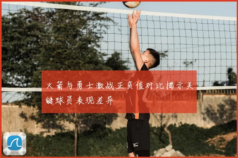 火箭与勇士激战正负值对比揭示关键球员表现差异