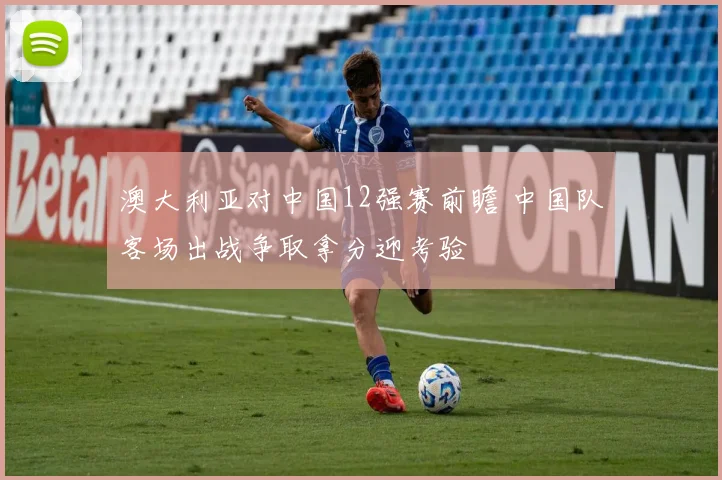 澳大利亚对中国12强赛前瞻 中国队客场出战争取拿分迎考验