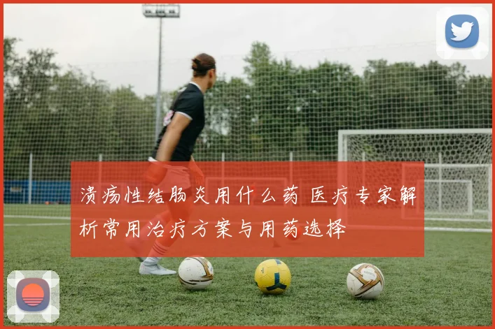 溃疡性结肠炎用什么药 医疗专家解析常用治疗方案与用药选择