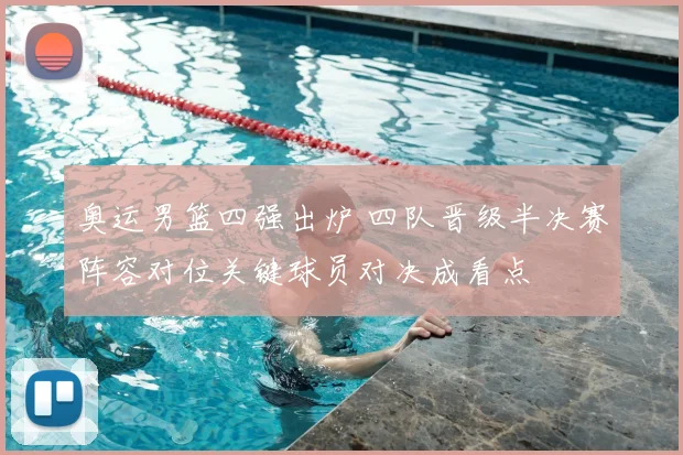 奥运男篮四强出炉 四队晋级半决赛阵容对位关键球员对决成看点