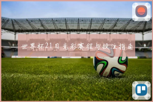 世界杯21日竞彩赛程与投注指南