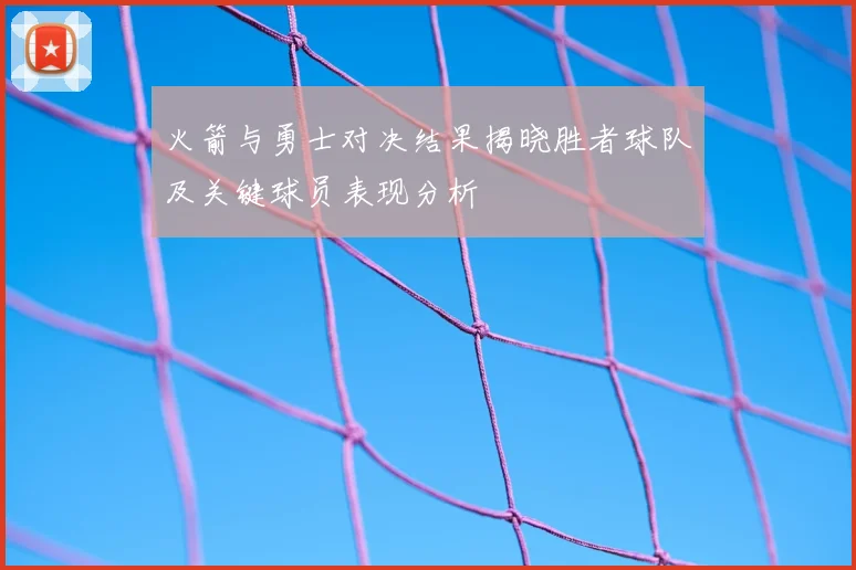 火箭与勇士对决结果揭晓胜者球队及关键球员表现分析