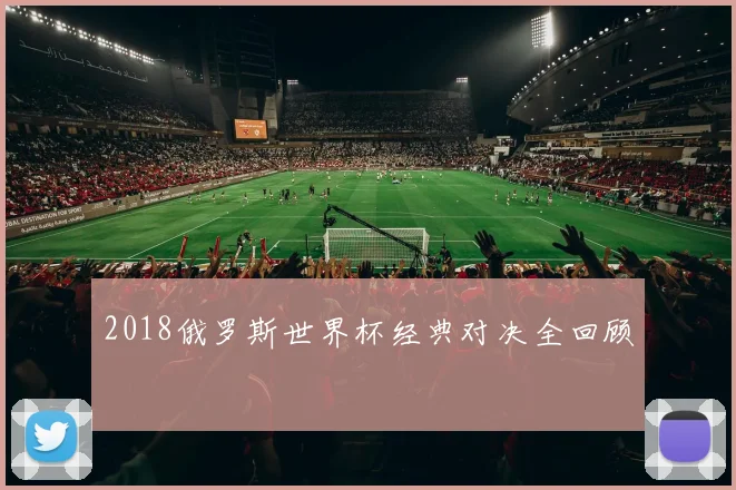 2018俄罗斯世界杯经典对决全回顾