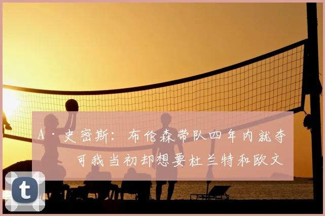 A·史密斯：布伦森带队四年内就夺冠 可我当初却想要杜兰特和欧文