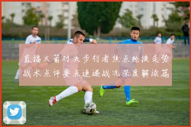 直播火箭对决步行者焦点轮换走势战术点评要点速递战况深度解读篇