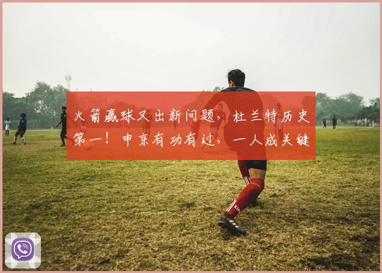 火箭赢球又出新问题，杜兰特历史第一！申京有功有过，一人成关键