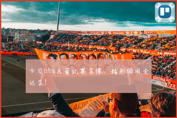 今日nba火箭比赛录像，精彩瞬间全记录！