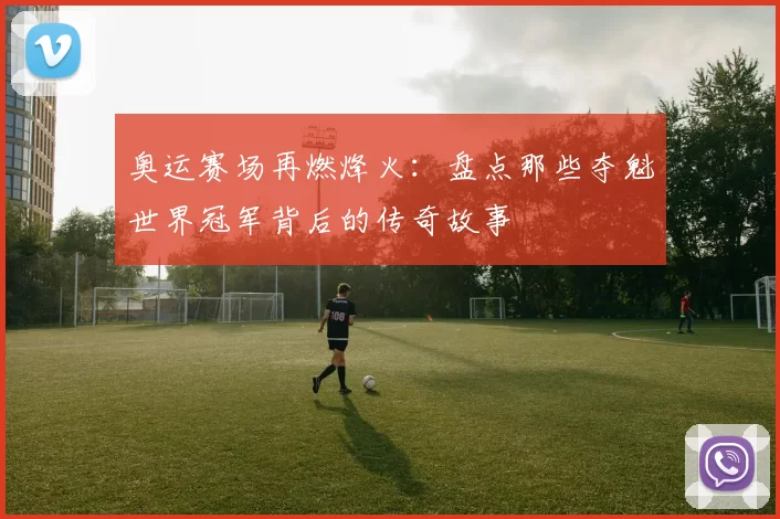 奥运赛场再燃烽火：盘点那些夺魁世界冠军背后的传奇故事