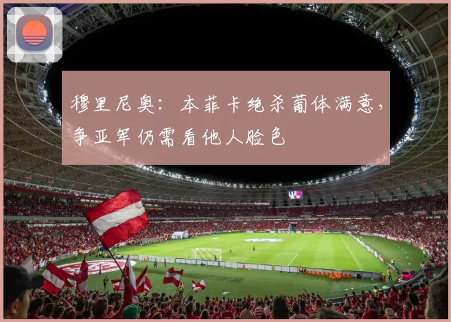 穆里尼奥：本菲卡绝杀葡体满意，争亚军仍需看他人脸色