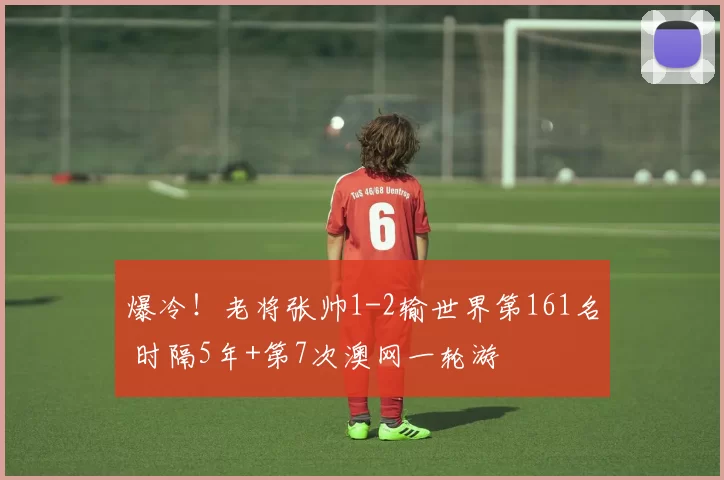 爆冷！老将张帅1-2输世界第161名 时隔5年+第7次澳网一轮游