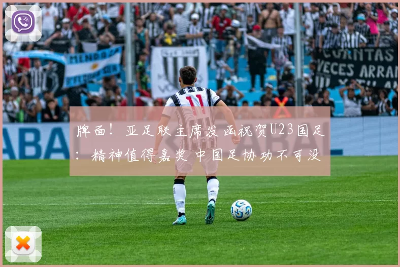 牌面！亚足联主席发函祝贺U23国足：精神值得嘉奖 中国足协功不可没