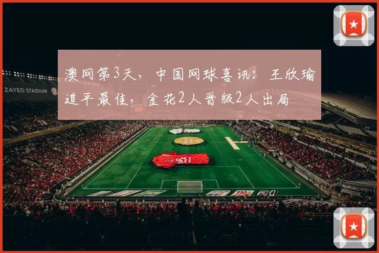 澳网第3天，中国网球喜讯：王欣瑜追平最佳，金花2人晋级2人出局
