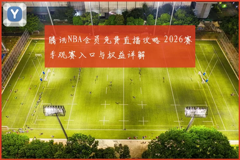 腾讯NBA会员免费直播攻略 2026赛季观赛入口与权益详解