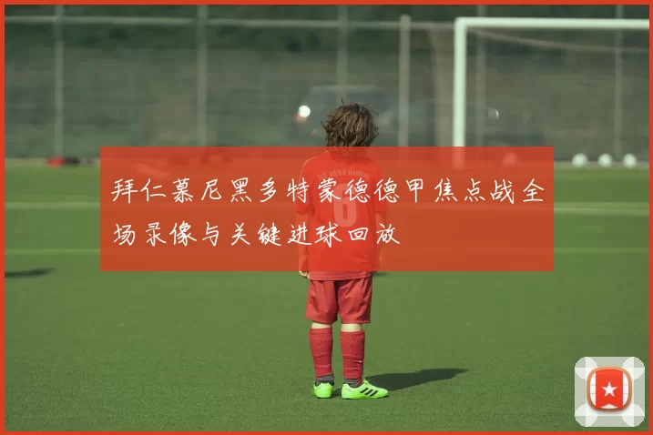 拜仁慕尼黑多特蒙德德甲焦点战全场录像与关键进球回放