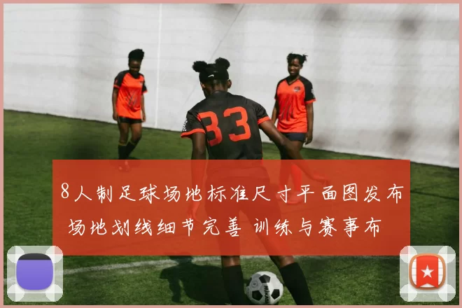 8人制足球场地标准尺寸平面图发布 场地划线细节完善 训练与赛事布置更规范