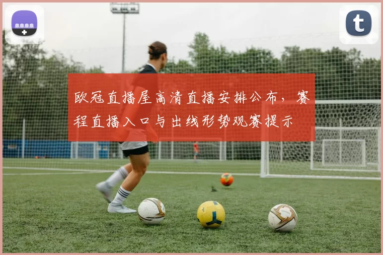 欧冠直播屋高清直播安排公布，赛程直播入口与出线形势观赛提示