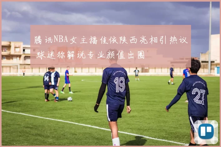 腾讯NBA女主播佳依陕西亮相引热议 球迷称解说专业颜值出圈