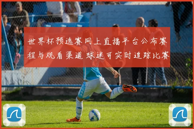 世界杯预选赛网上直播平台公布赛程与观看渠道 球迷可实时追踪比赛进程