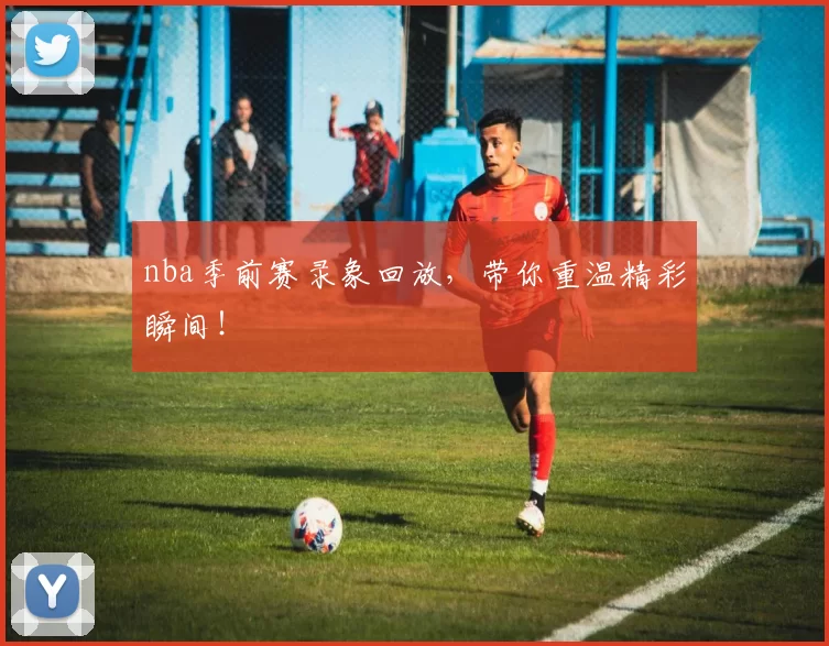 nba季前赛录象回放,带你重温精彩瞬间!