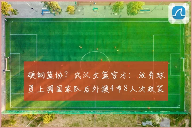 硬钢篮协？武汉女篮官方：放弃球员上调国家队后外援4节8人次政策