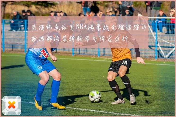 直播纬来体育NBA揭幕战全程追踪与数据解读最新赔率与阵容分析