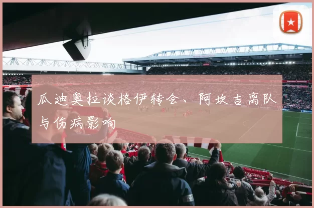 瓜迪奥拉谈格伊转会、阿坎吉离队与伤病影响