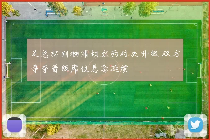 足总杯利物浦切尔西对决升级 双方争夺晋级席位悬念延续