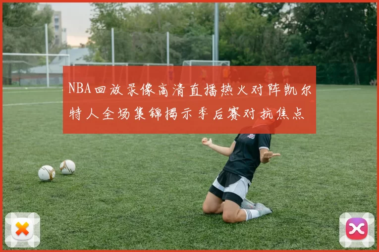 NBA回放录像高清直播热火对阵凯尔特人全场集锦揭示季后赛对抗焦点