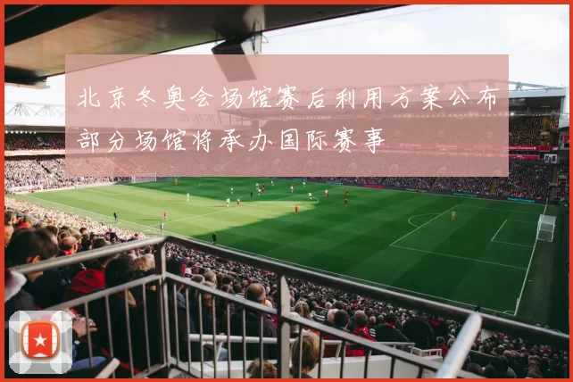 北京冬奥会场馆赛后利用方案公布部分场馆将承办国际赛事