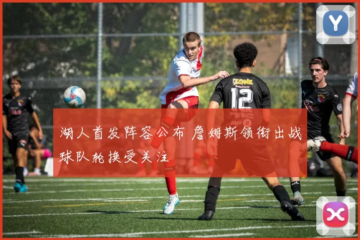 湖人首发阵容公布 詹姆斯领衔出战球队轮换受关注