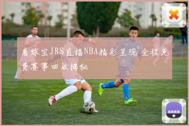 看球宝JRS直播NBA精彩呈现 全程免费赛事回放揭秘