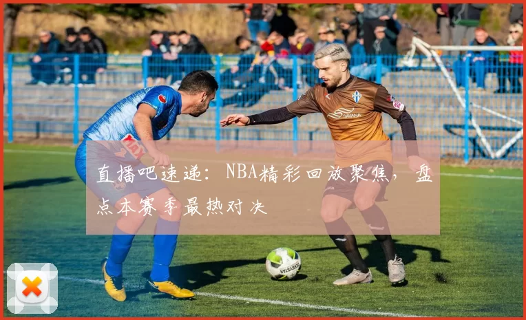 直播吧速递:NBA精彩回放聚焦,盘点本赛季最热对决