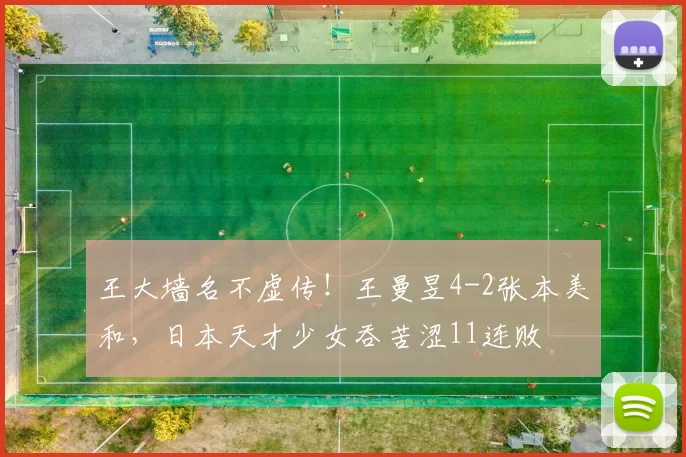 王大墙名不虚传！王曼昱4-2张本美和，日本天才少女吞苦涩11连败