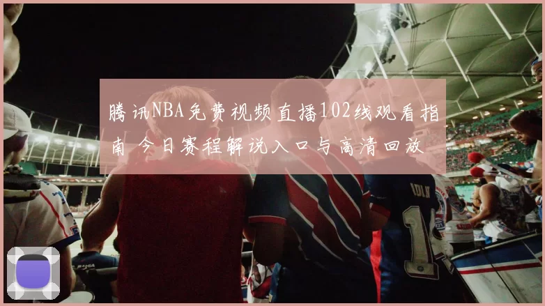 腾讯NBA免费视频直播102线观看指南 今日赛程解说入口与高清回放