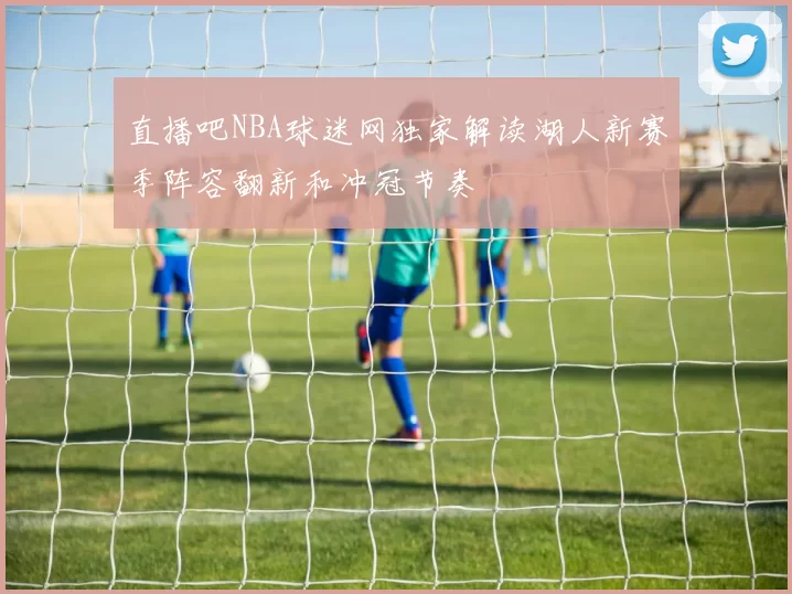 直播吧NBA球迷网独家解读湖人新赛季阵容翻新和冲冠节奏