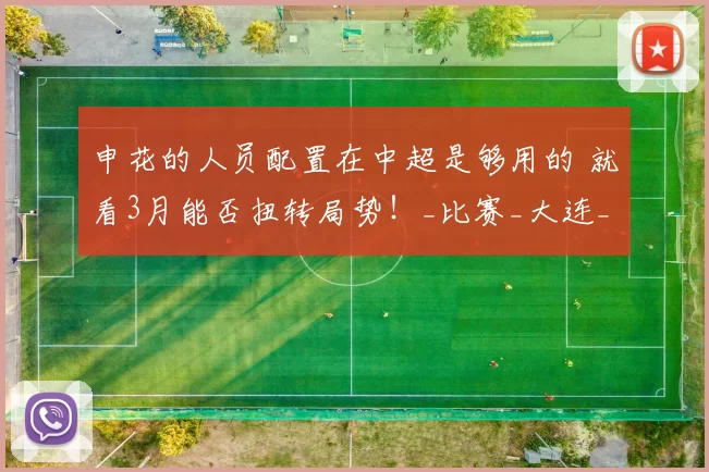 申花的人员配置在中超是够用的 就看3月能否扭转局势！_比赛_大连_外援