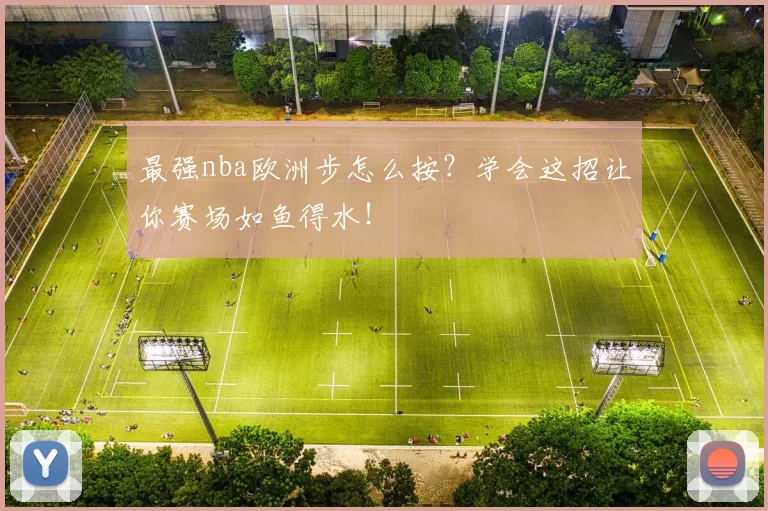 最强nba欧洲步怎么按？学会这招让你赛场如鱼得水！