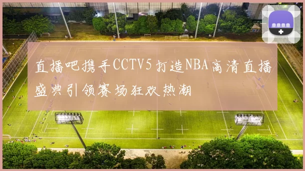 直播吧携手CCTV5打造NBA高清直播盛典引领赛场狂欢热潮