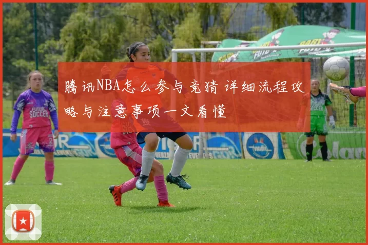 腾讯NBA怎么参与竞猜 详细流程攻略与注意事项一文看懂
