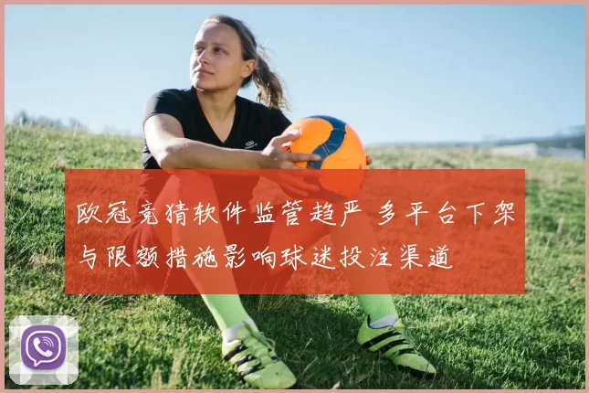 欧冠竞猜软件监管趋严 多平台下架与限额措施影响球迷投注渠道